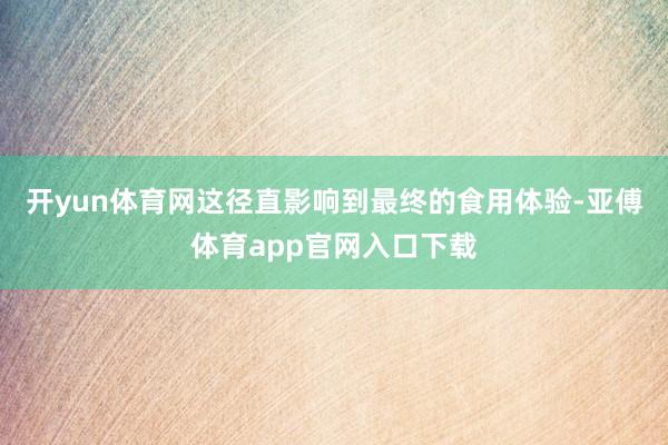 开yun体育网这径直影响到最终的食用体验-亚傅体育app官网入口下载