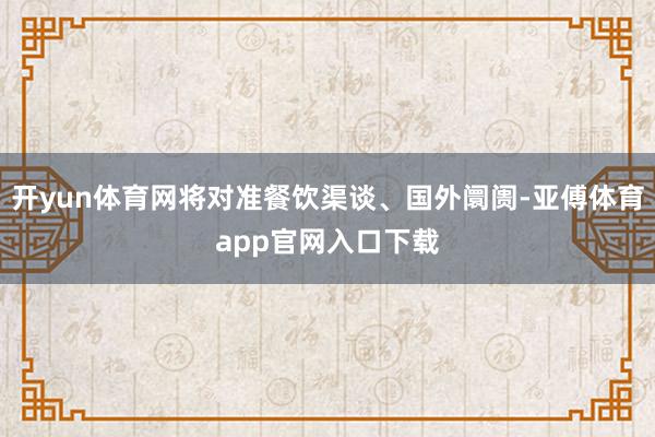 开yun体育网将对准餐饮渠谈、国外阛阓-亚傅体育app官网入口下载