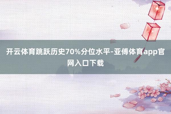 开云体育跳跃历史70%分位水平-亚傅体育app官网入口下载
