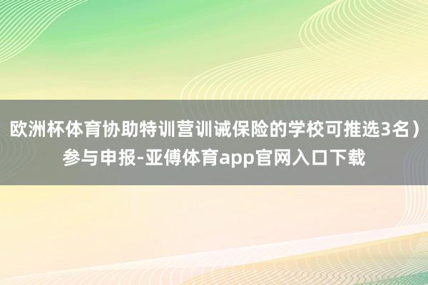 欧洲杯体育协助特训营训诫保险的学校可推选3名）参与申报-亚傅体育app官网入口下载