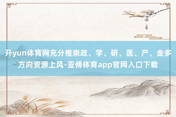 开yun体育网充分推崇政、学、研、医、产、金多方向资源上风-亚傅体育app官网入口下载