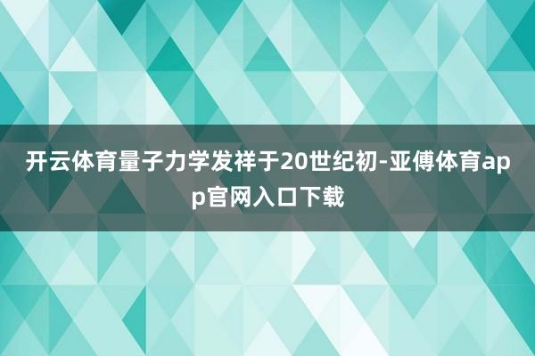 开云体育　　量子力学发祥于20世纪初-亚傅体育app官网入口下载