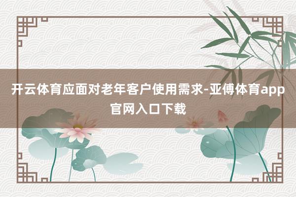 开云体育应面对老年客户使用需求-亚傅体育app官网入口下载