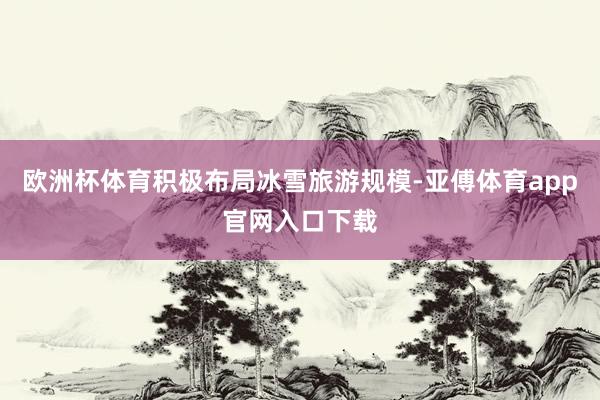 欧洲杯体育积极布局冰雪旅游规模-亚傅体育app官网入口下载