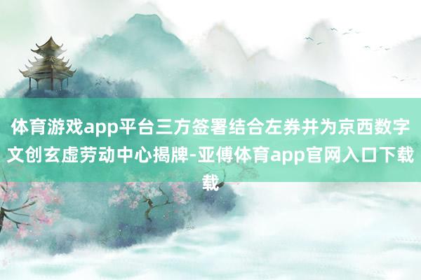 体育游戏app平台三方签署结合左券并为京西数字文创玄虚劳动中心揭牌-亚傅体育app官网入口下载