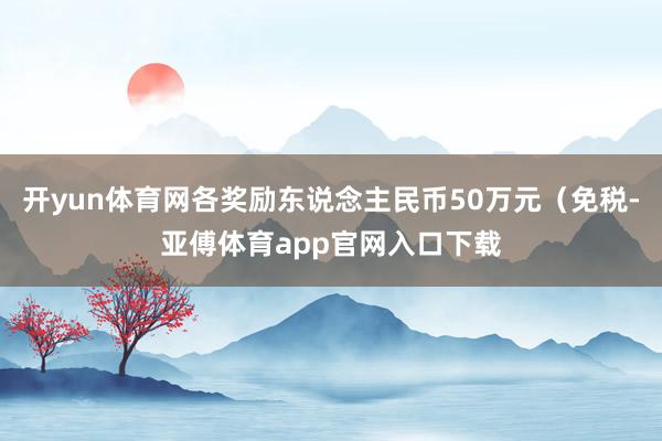 开yun体育网各奖励东说念主民币50万元（免税-亚傅体育app官网入口下载