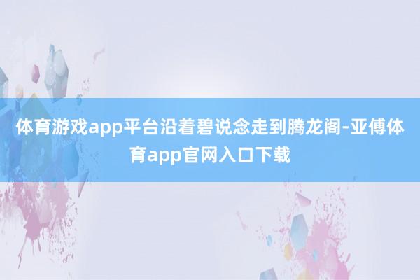 体育游戏app平台沿着碧说念走到腾龙阁-亚傅体育app官网入口下载