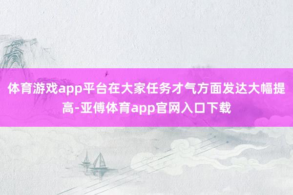 体育游戏app平台在大家任务才气方面发达大幅提高-亚傅体育app官网入口下载