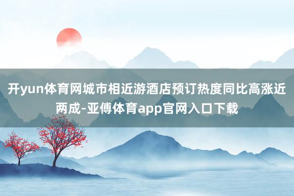 开yun体育网城市相近游酒店预订热度同比高涨近两成-亚傅体育app官网入口下载