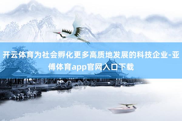 开云体育为社会孵化更多高质地发展的科技企业-亚傅体育app官网入口下载