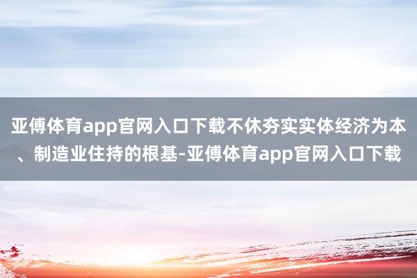 亚傅体育app官网入口下载不休夯实实体经济为本、制造业住持的根基-亚傅体育app官网入口下载