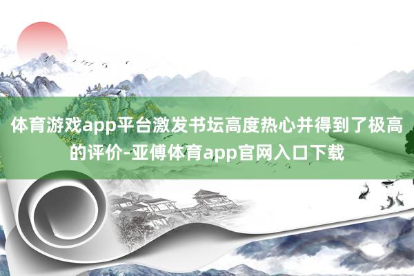 体育游戏app平台激发书坛高度热心并得到了极高的评价-亚傅体育app官网入口下载