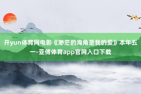 开yun体育网电影《渺茫的海角是我的爱》本年五一-亚傅体育app官网入口下载