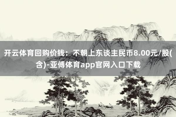 开云体育回购价钱：不朝上东谈主民币8.00元/股(含)-亚傅体育app官网入口下载