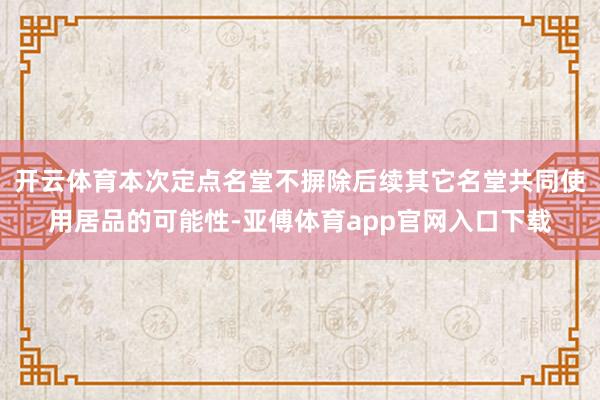 开云体育本次定点名堂不摒除后续其它名堂共同使用居品的可能性-亚傅体育app官网入口下载