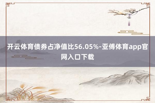 开云体育债券占净值比56.05%-亚傅体育app官网入口下载