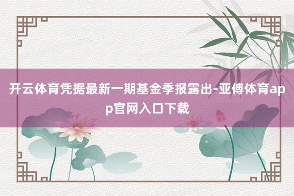 开云体育凭据最新一期基金季报露出-亚傅体育app官网入口下载