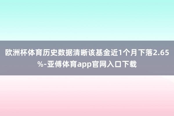 欧洲杯体育历史数据清晰该基金近1个月下落2.65%-亚傅体育app官网入口下载