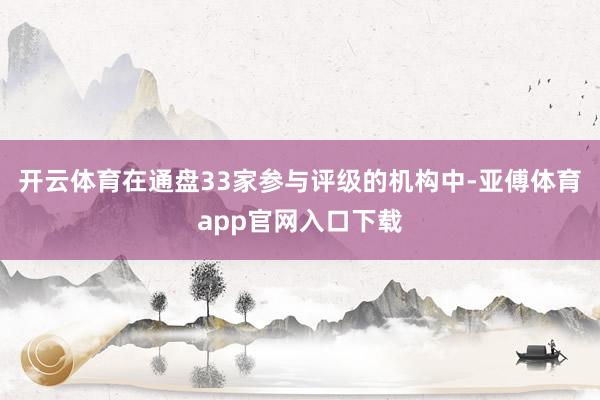 开云体育在通盘33家参与评级的机构中-亚傅体育app官网入口下载