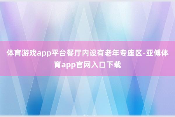 体育游戏app平台餐厅内设有老年专座区-亚傅体育app官网入口下载