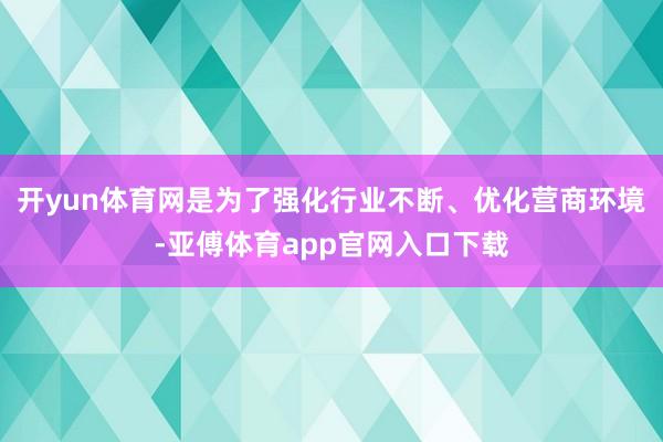 开yun体育网是为了强化行业不断、优化营商环境-亚傅体育app官网入口下载