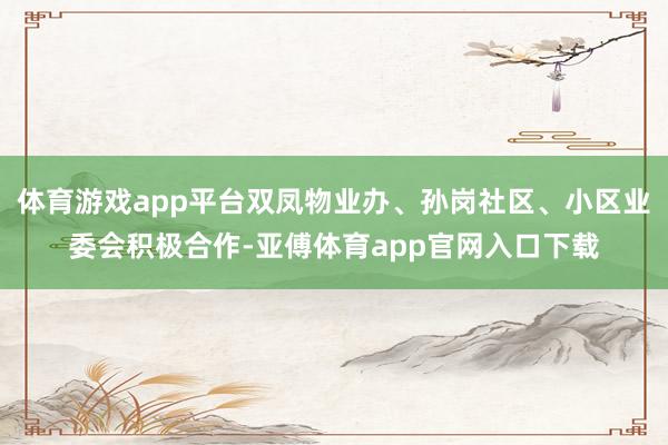 体育游戏app平台双凤物业办、孙岗社区、小区业委会积极合作-亚傅体育app官网入口下载