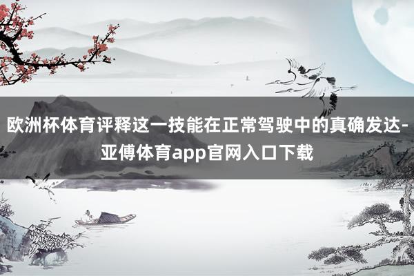 欧洲杯体育评释这一技能在正常驾驶中的真确发达-亚傅体育app官网入口下载