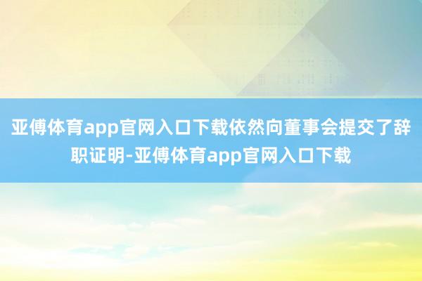 亚傅体育app官网入口下载依然向董事会提交了辞职证明-亚傅体育app官网入口下载
