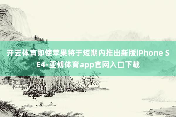 开云体育即使苹果将于短期内推出新版iPhone SE4-亚傅体育app官网入口下载