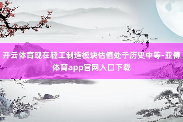 开云体育现在轻工制造板块估值处于历史中等-亚傅体育app官网入口下载