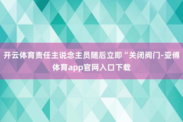 开云体育责任主说念主员随后立即“关闭阀门-亚傅体育app官网入口下载