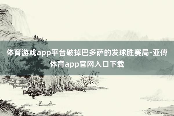 体育游戏app平台破掉巴多萨的发球胜赛局-亚傅体育app官网入口下载
