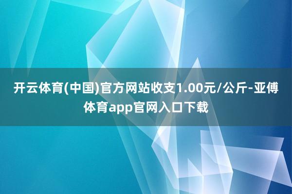 开云体育(中国)官方网站收支1.00元/公斤-亚傅体育app官网入口下载