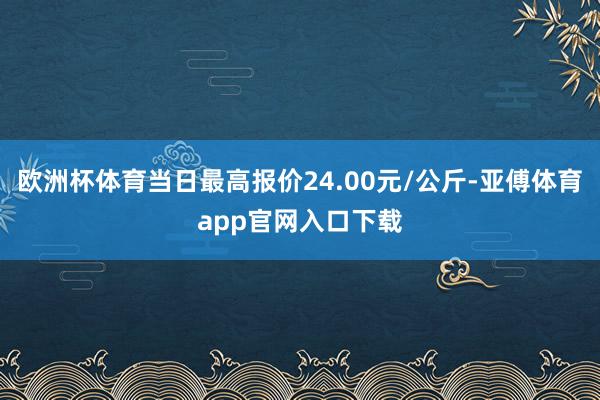 欧洲杯体育当日最高报价24.00元/公斤-亚傅体育app官网入口下载