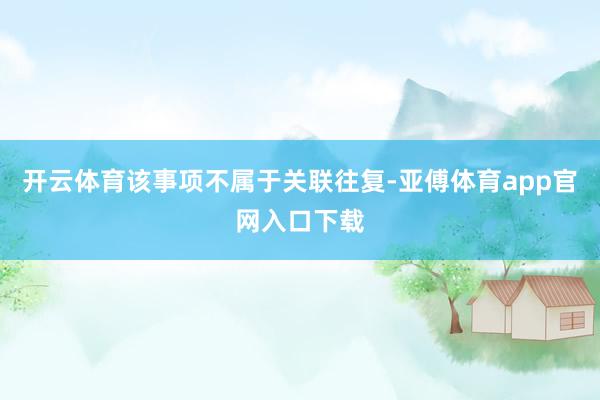 开云体育该事项不属于关联往复-亚傅体育app官网入口下载