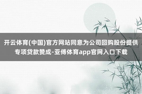 开云体育(中国)官方网站同意为公司回购股份提供专项贷款赞成-亚傅体育app官网入口下载