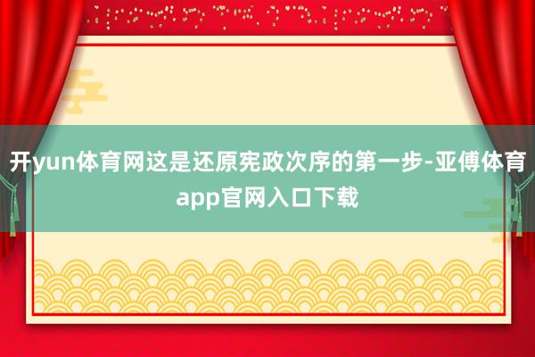 开yun体育网这是还原宪政次序的第一步-亚傅体育app官网入口下载