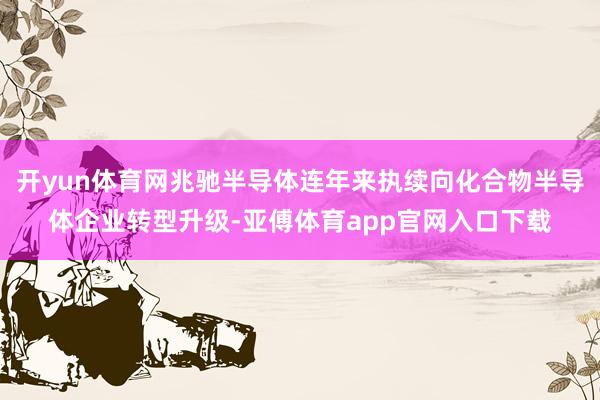 开yun体育网兆驰半导体连年来执续向化合物半导体企业转型升级-亚傅体育app官网入口下载