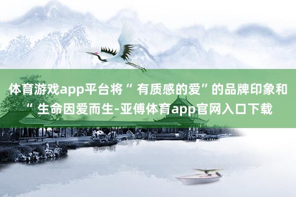 体育游戏app平台将“ 有质感的爱”的品牌印象和“ 生命因爱而生-亚傅体育app官网入口下载