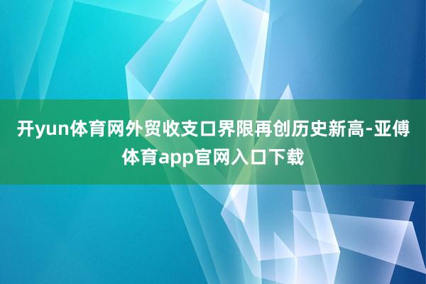 开yun体育网外贸收支口界限再创历史新高-亚傅体育app官网入口下载