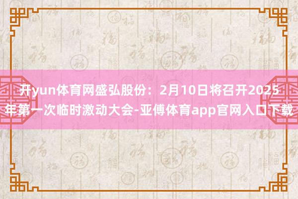 开yun体育网盛弘股份：2月10日将召开2025年第一次临时激动大会-亚傅体育app官网入口下载