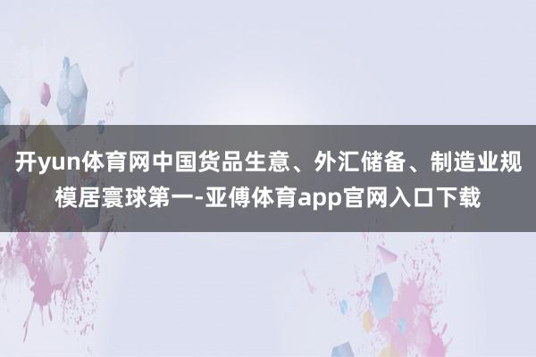 开yun体育网中国货品生意、外汇储备、制造业规模居寰球第一-亚傅体育app官网入口下载