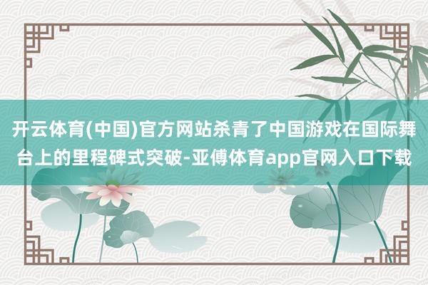 开云体育(中国)官方网站杀青了中国游戏在国际舞台上的里程碑式突破-亚傅体育app官网入口下载