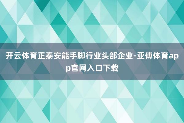 开云体育正泰安能手脚行业头部企业-亚傅体育app官网入口下载