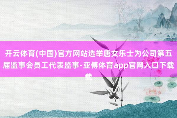 开云体育(中国)官方网站选举唐女乐士为公司第五届监事会员工代表监事-亚傅体育app官网入口下载