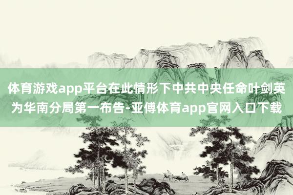 体育游戏app平台在此情形下中共中央任命叶剑英为华南分局第一布告-亚傅体育app官网入口下载