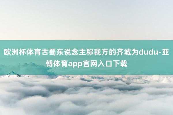 欧洲杯体育古蜀东说念主称我方的齐城为dudu-亚傅体育app官网入口下载
