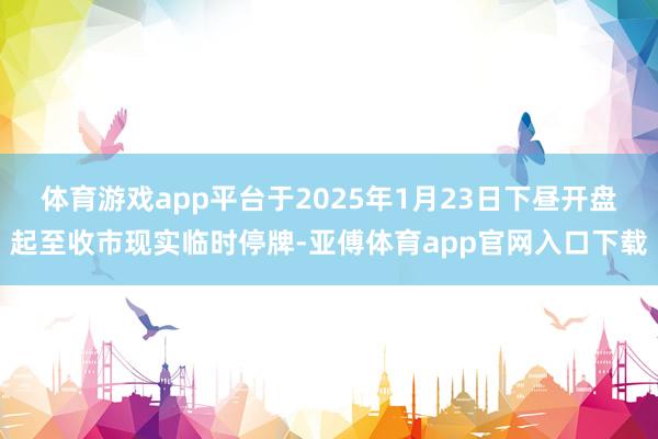体育游戏app平台于2025年1月23日下昼开盘起至收市现实临时停牌-亚傅体育app官网入口下载