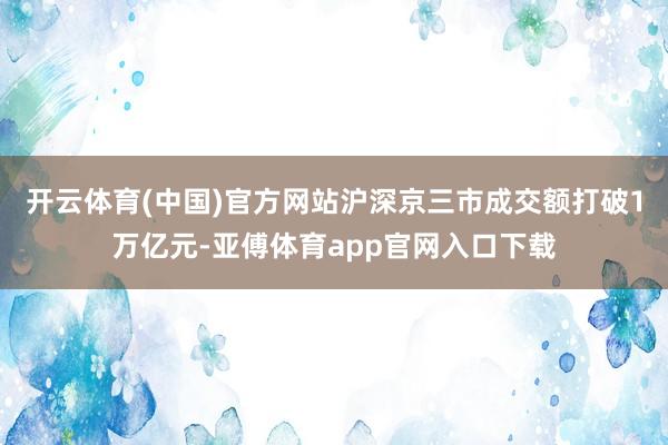 开云体育(中国)官方网站沪深京三市成交额打破1万亿元-亚傅体育app官网入口下载