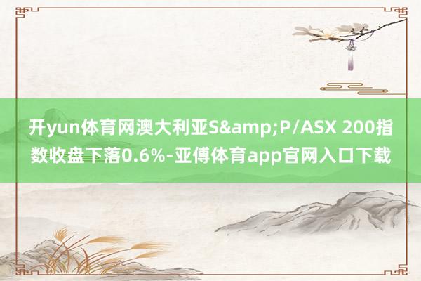 开yun体育网澳大利亚S&P/ASX 200指数收盘下落0.6%-亚傅体育app官网入口下载